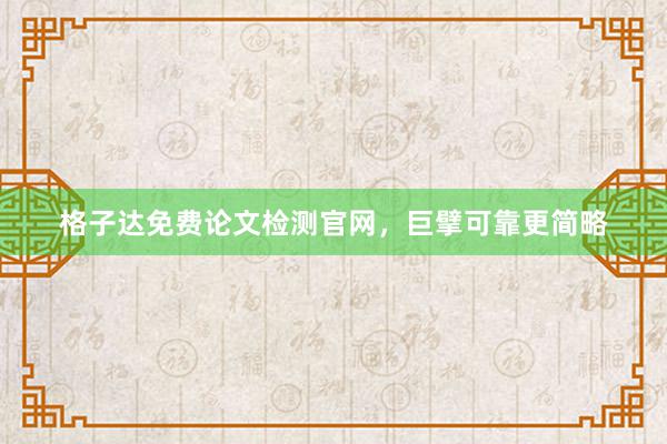 格子达免费论文检测官网，巨擘可靠更简略