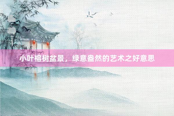 小叶榕树盆景，绿意盎然的艺术之好意思
