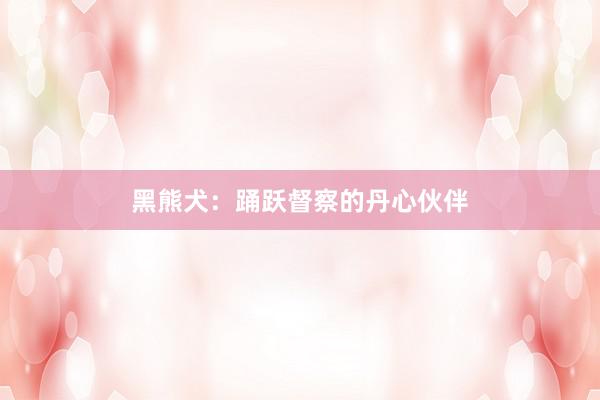 黑熊犬：踊跃督察的丹心伙伴