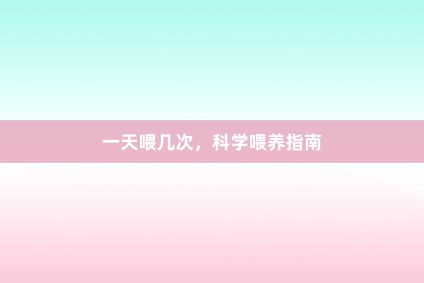 一天喂几次，科学喂养指南