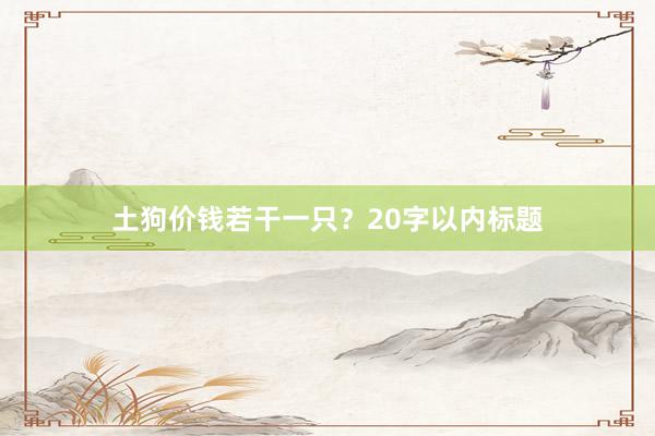 土狗价钱若干一只？20字以内标题