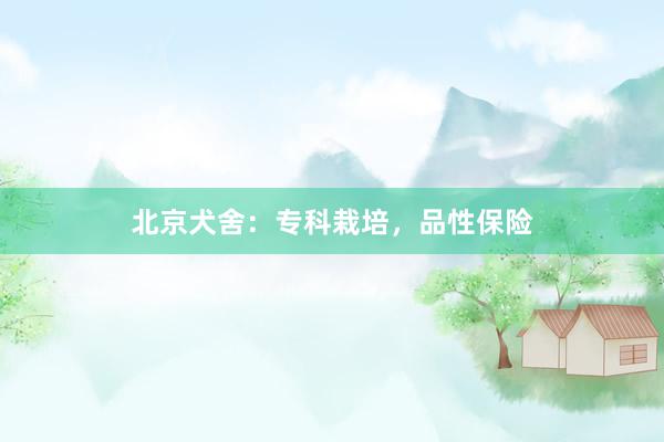 北京犬舍：专科栽培，品性保险